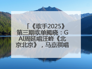 《歌手2025》第三期歌单揭晓：GAI周延唱汪峰《北京北京》，马嘉祺唱S.H.E《你曾是少年》