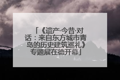 《遗产·今昔·对话：来自东方城市青岛的历史建筑巡礼》专题展在德开幕