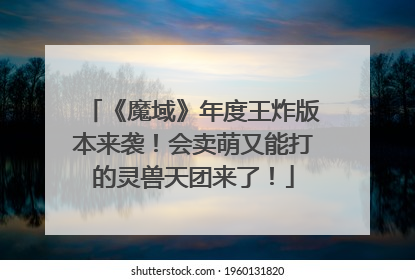 《魔域》年度王炸版本来袭！会卖萌又能打的灵兽天团来了！