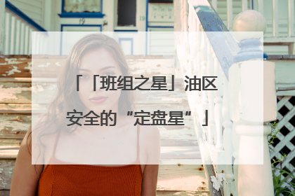 「班组之星」油区安全的“定盘星”