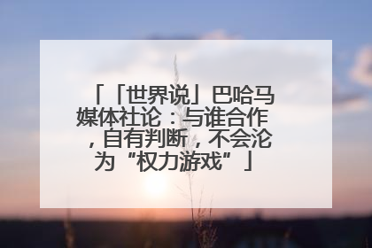 「世界说」巴哈马媒体社论：与谁合作，自有判断，不会沦为“权力游戏”