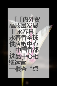 「内外贸高质量发展」永春县：永春香全球供应链中心、中国香都选品中心相继运营——一根香“点燃”百亿产业