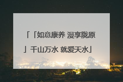 「如意康养 漫享陇原」千山万水 就爱天水