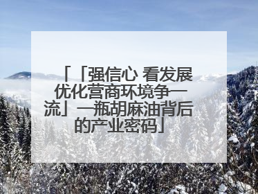 「强信心 看发展 优化营商环境争一流」一瓶胡麻油背后的产业密码
