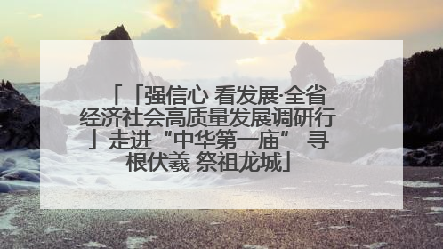 「强信心 看发展·全省经济社会高质量发展调研行」走进“中华第一庙” 寻根伏羲 祭祖龙城