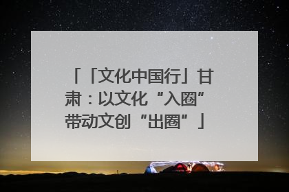 「文化中国行」甘肃：以文化“入圈”带动文创“出圈”
