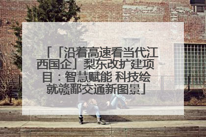 「沿着高速看当代江西国企」梨东改扩建项目：智慧赋能 科技绘就赣鄱交通新图景