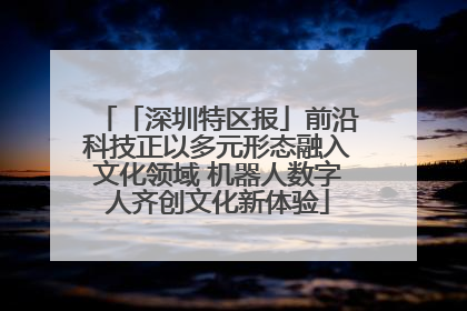 「深圳特区报」前沿科技正以多元形态融入文化领域 机器人数字人齐创文化新体验