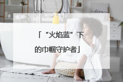 “火焰蓝”下的巾帼守护者