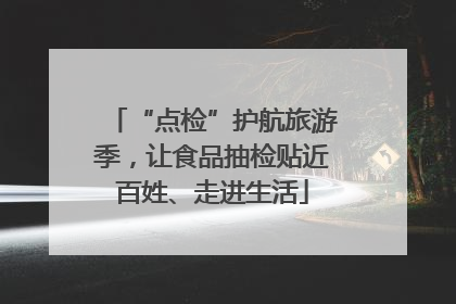 “点检”护航旅游季，让食品抽检贴近百姓、走进生活