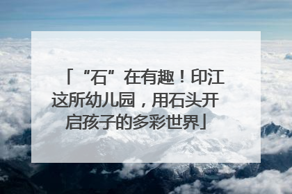 “石”在有趣！印江这所幼儿园，用石头开启孩子的多彩世界