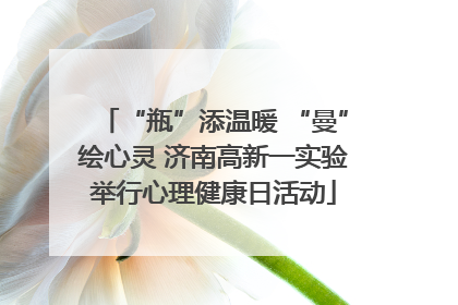“瓶”添温暖 “曼”绘心灵 济南高新一实验举行心理健康日活动