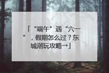 “端午”遇“六一”，假期怎么过？东城潮玩攻略→