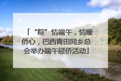 “粽”情端午，情暖侨心，巴西青田同乡总会举办端午慰侨活动