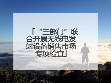 “三部门”联合开展无线电发射设备销售市场专项检查
