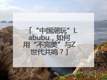 “中国潮玩”Labubu，如何用“不完美”与Z世代共鸣？