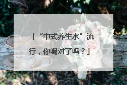 “中式养生水”流行，你喝对了吗？