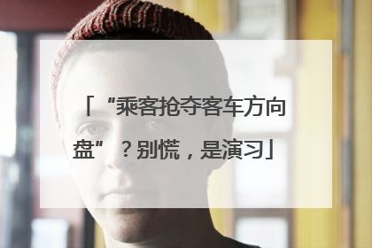 “乘客抢夺客车方向盘”？别慌，是演习
