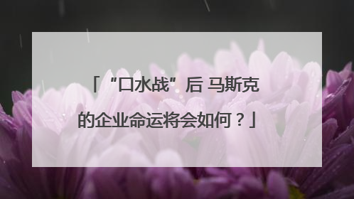 “口水战”后 马斯克的企业命运将会如何？