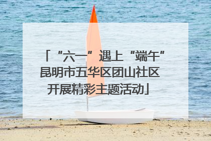 “六一”遇上“端午” 昆明市五华区团山社区开展精彩主题活动