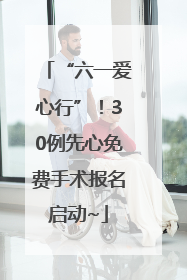 “六一爱心行”！30例先心免费手术报名启动~