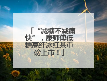 “减糖不减痛快”，康师傅低糖高纤冰红茶重磅上市！