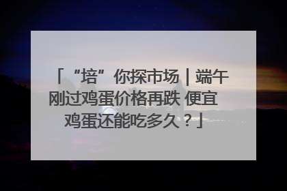 “培”你探市场｜端午刚过鸡蛋价格再跌 便宜鸡蛋还能吃多久？