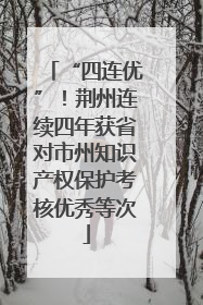 “四连优”！荆州连续四年获省对市州知识产权保护考核优秀等次