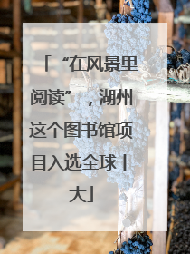 “在风景里阅读”，湖州这个图书馆项目入选全球十大