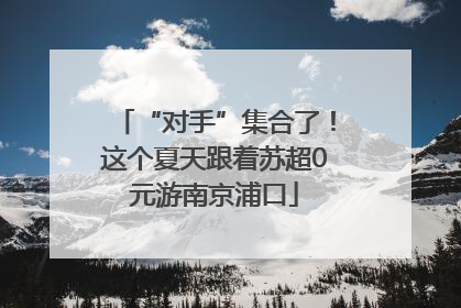 “对手”集合了！这个夏天跟着苏超0元游南京浦口