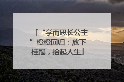 “学而思长公主”橙橙回归：放下桂冠，拾起人生