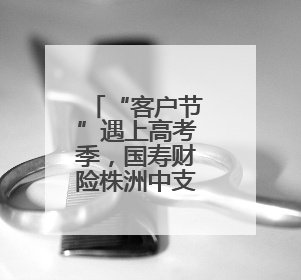 “客户节”遇上高考季，国寿财险株洲中支用爱护航青春答卷