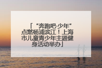 “奔跑吧·少年”点燃杨浦滨江！上海市儿童青少年主题健身活动举办