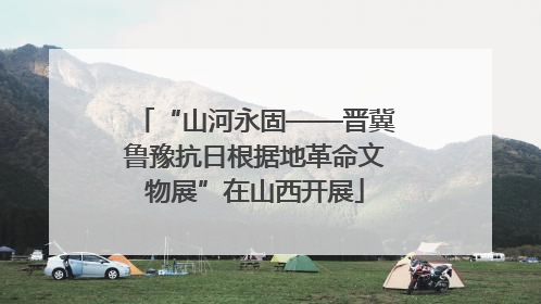 “山河永固——晋冀鲁豫抗日根据地革命文物展”在山西开展