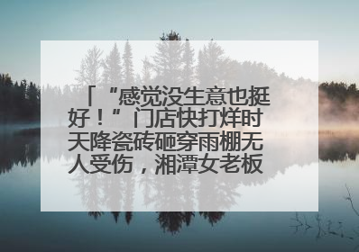 “感觉没生意也挺好！”门店快打烊时天降瓷砖砸穿雨棚无人受伤，湘潭女老板超好心态