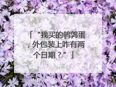 “我买的鹌鹑蛋，外包装上咋有两个日期？”