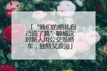 “我们的婚礼自己说了算”聊城这对新人用公交当婚车，独特又浪漫