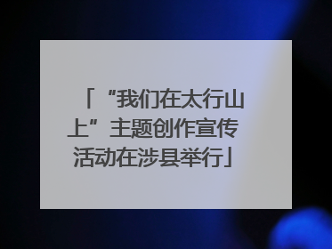 “我们在太行山上”主题创作宣传活动在涉县举行