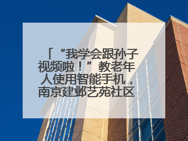 “我学会跟孙子视频啦！”教老年人使用智能手机，南京建邺艺苑社区智能手机课堂圆满落幕