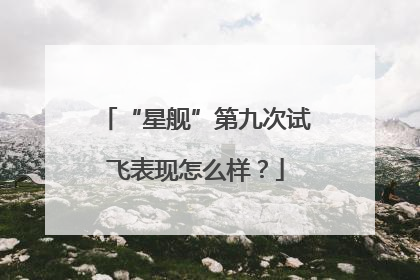 “星舰”第九次试飞表现怎么样？