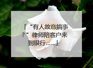 “有人故意搞事？”律师陪客户来到银行……