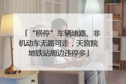 “横停”车辆堵路、非机动车无路可走，天宫院地铁站周边违停多