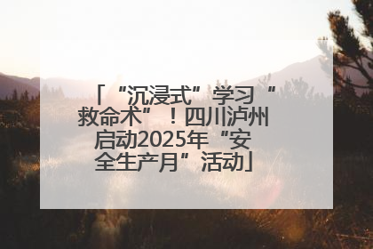 “沉浸式”学习“救命术”！四川泸州启动2025年“安全生产月”活动