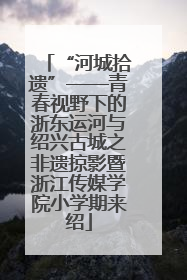 “河城拾遗”——青春视野下的浙东运河与绍兴古城之非遗掠影暨浙江传媒学院小学期来绍