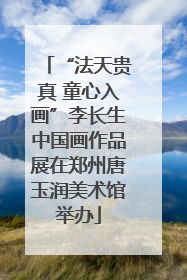 “法天贵真 童心入画”李长生中国画作品展在郑州唐玉润美术馆举办