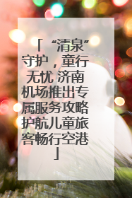 “清泉”守护，童行无忧 济南机场推出专属服务攻略护航儿童旅客畅行空港