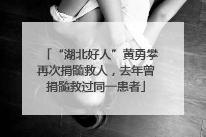 “湖北好人”黄勇攀再次捐髓救人，去年曾捐髓救过同一患者