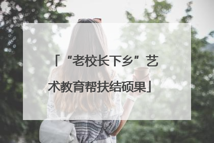 “老校长下乡”艺术教育帮扶结硕果