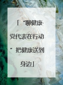 “聊健康·党代表在行动”把健康送到身边