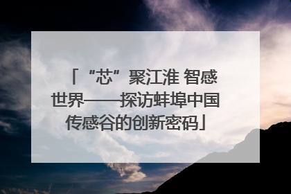 “芯”聚江淮 智感世界——探访蚌埠中国传感谷的创新密码